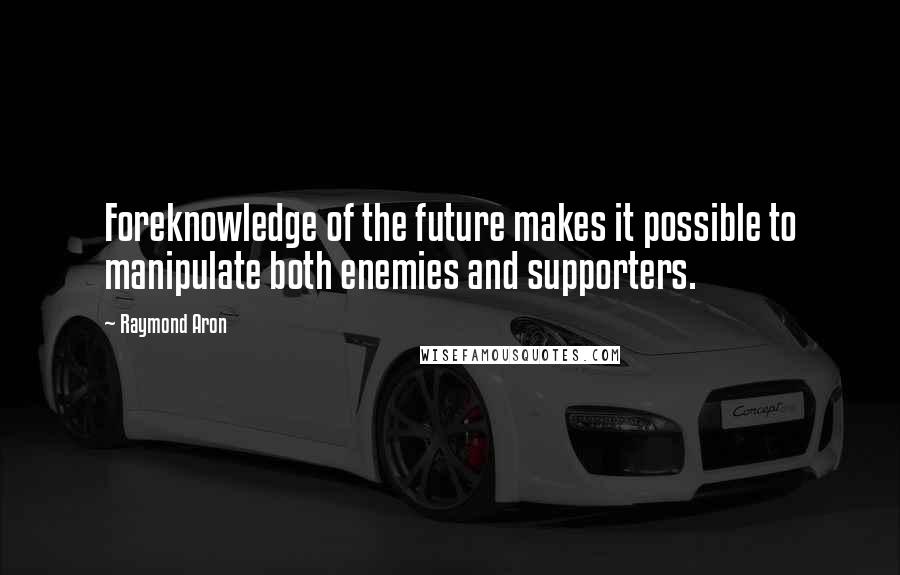 Raymond Aron Quotes: Foreknowledge of the future makes it possible to manipulate both enemies and supporters.