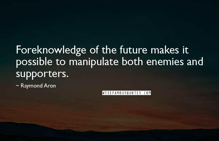 Raymond Aron Quotes: Foreknowledge of the future makes it possible to manipulate both enemies and supporters.