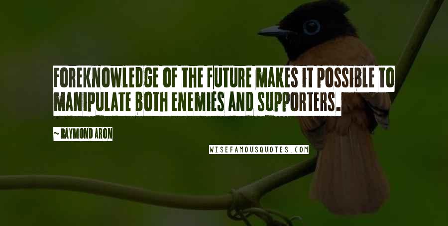 Raymond Aron Quotes: Foreknowledge of the future makes it possible to manipulate both enemies and supporters.