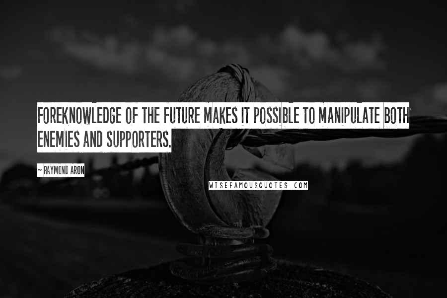 Raymond Aron Quotes: Foreknowledge of the future makes it possible to manipulate both enemies and supporters.