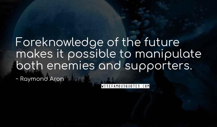 Raymond Aron Quotes: Foreknowledge of the future makes it possible to manipulate both enemies and supporters.