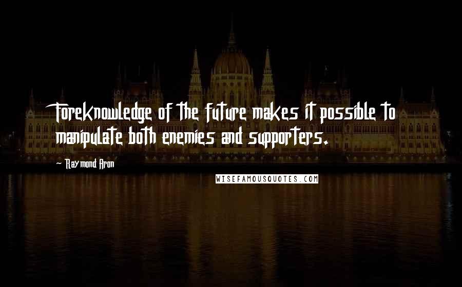 Raymond Aron Quotes: Foreknowledge of the future makes it possible to manipulate both enemies and supporters.