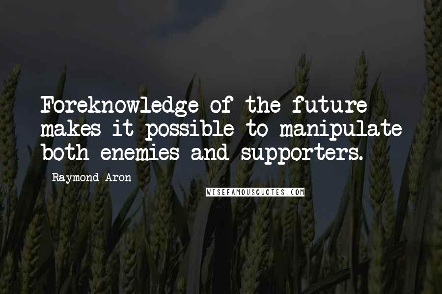 Raymond Aron Quotes: Foreknowledge of the future makes it possible to manipulate both enemies and supporters.