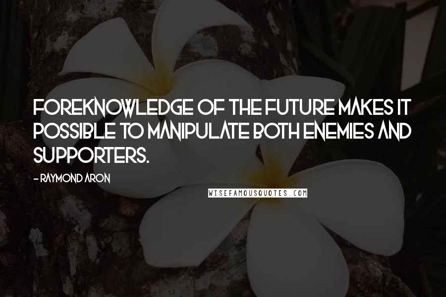 Raymond Aron Quotes: Foreknowledge of the future makes it possible to manipulate both enemies and supporters.