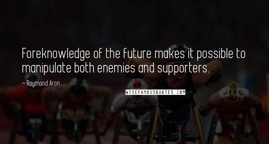 Raymond Aron Quotes: Foreknowledge of the future makes it possible to manipulate both enemies and supporters.