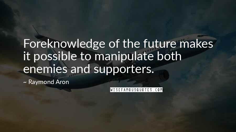 Raymond Aron Quotes: Foreknowledge of the future makes it possible to manipulate both enemies and supporters.