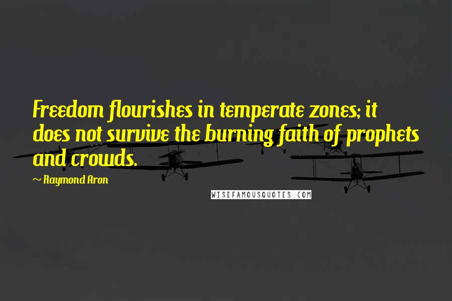 Raymond Aron Quotes: Freedom flourishes in temperate zones; it does not survive the burning faith of prophets and crowds.