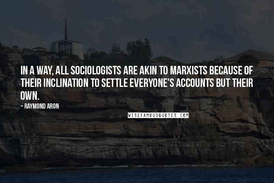 Raymond Aron Quotes: In a way, all sociologists are akin to Marxists because of their inclination to settle everyone's accounts but their own.