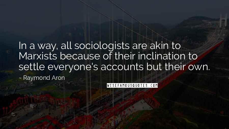 Raymond Aron Quotes: In a way, all sociologists are akin to Marxists because of their inclination to settle everyone's accounts but their own.