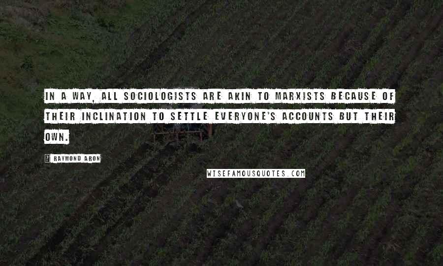 Raymond Aron Quotes: In a way, all sociologists are akin to Marxists because of their inclination to settle everyone's accounts but their own.