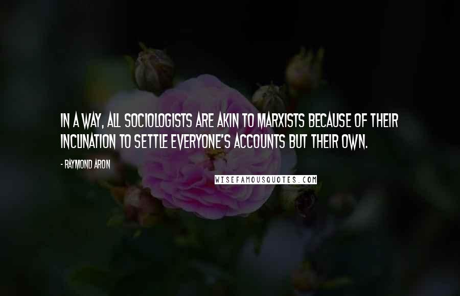 Raymond Aron Quotes: In a way, all sociologists are akin to Marxists because of their inclination to settle everyone's accounts but their own.