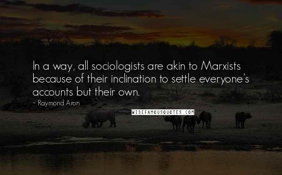 Raymond Aron Quotes: In a way, all sociologists are akin to Marxists because of their inclination to settle everyone's accounts but their own.