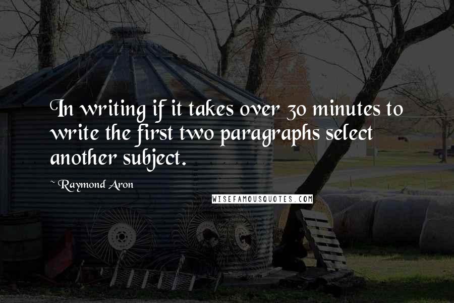 Raymond Aron Quotes: In writing if it takes over 30 minutes to write the first two paragraphs select another subject.