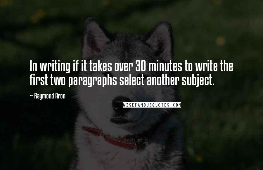 Raymond Aron Quotes: In writing if it takes over 30 minutes to write the first two paragraphs select another subject.