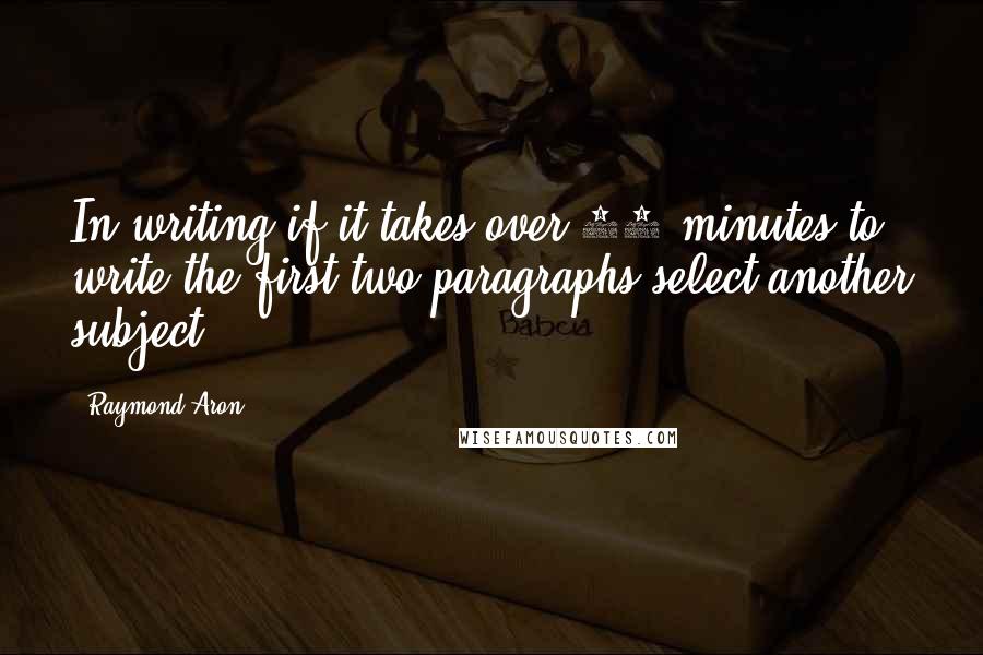 Raymond Aron Quotes: In writing if it takes over 30 minutes to write the first two paragraphs select another subject.