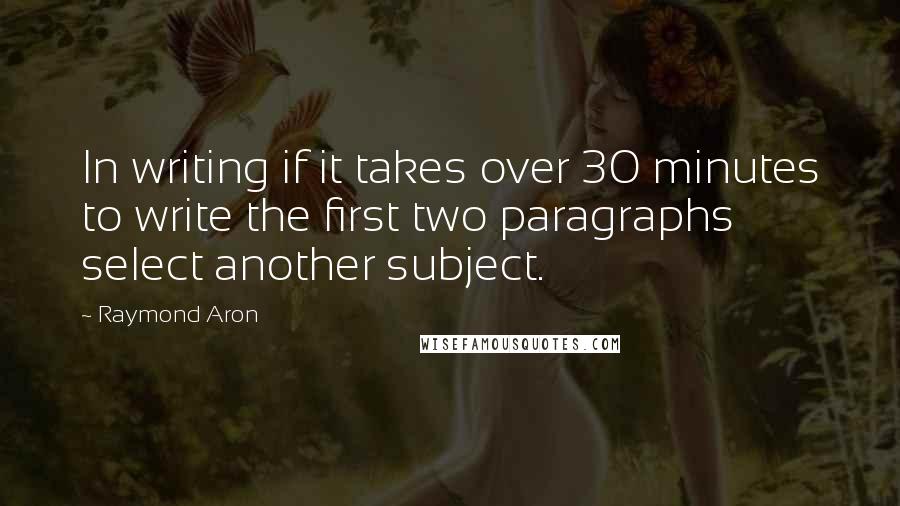 Raymond Aron Quotes: In writing if it takes over 30 minutes to write the first two paragraphs select another subject.