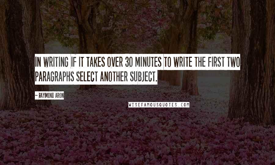 Raymond Aron Quotes: In writing if it takes over 30 minutes to write the first two paragraphs select another subject.