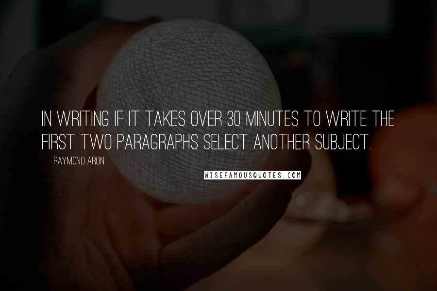 Raymond Aron Quotes: In writing if it takes over 30 minutes to write the first two paragraphs select another subject.