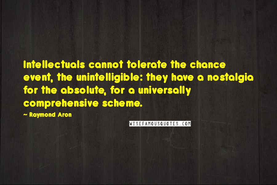 Raymond Aron Quotes: Intellectuals cannot tolerate the chance event, the unintelligible: they have a nostalgia for the absolute, for a universally comprehensive scheme.