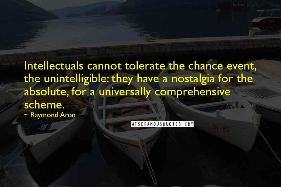 Raymond Aron Quotes: Intellectuals cannot tolerate the chance event, the unintelligible: they have a nostalgia for the absolute, for a universally comprehensive scheme.