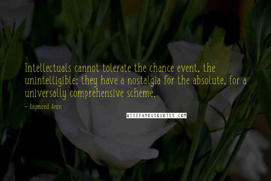 Raymond Aron Quotes: Intellectuals cannot tolerate the chance event, the unintelligible: they have a nostalgia for the absolute, for a universally comprehensive scheme.