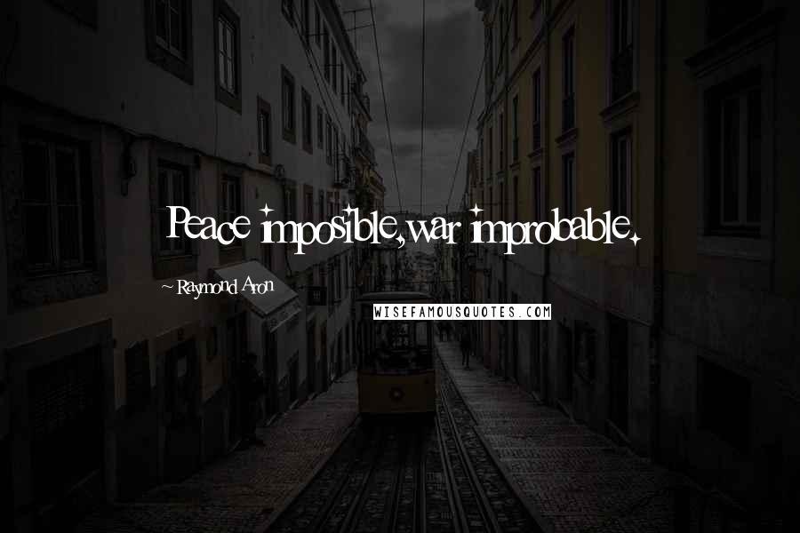 Raymond Aron Quotes: Peace imposible,war improbable.