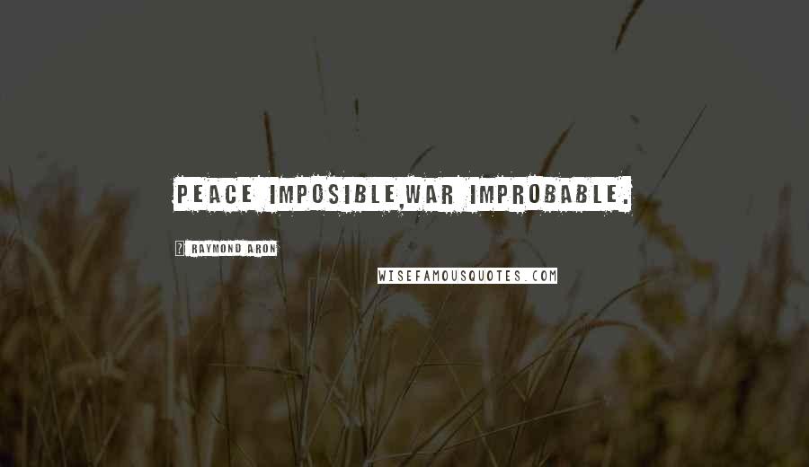 Raymond Aron Quotes: Peace imposible,war improbable.