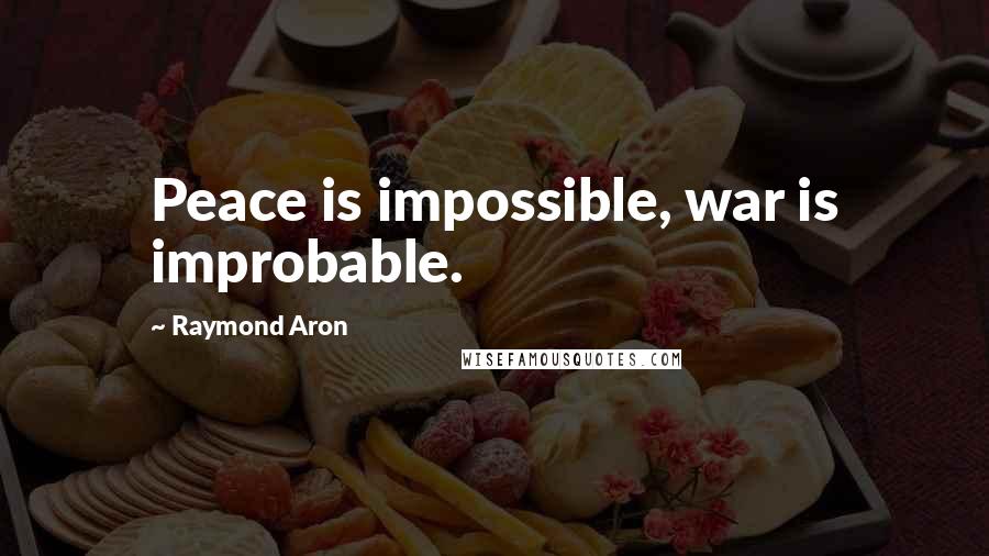 Raymond Aron Quotes: Peace is impossible, war is improbable.