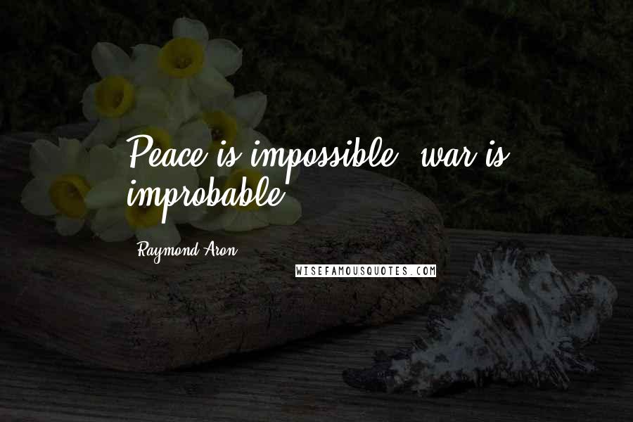 Raymond Aron Quotes: Peace is impossible, war is improbable.