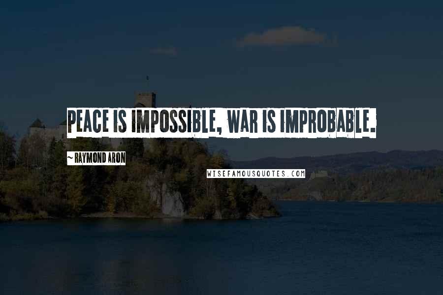 Raymond Aron Quotes: Peace is impossible, war is improbable.