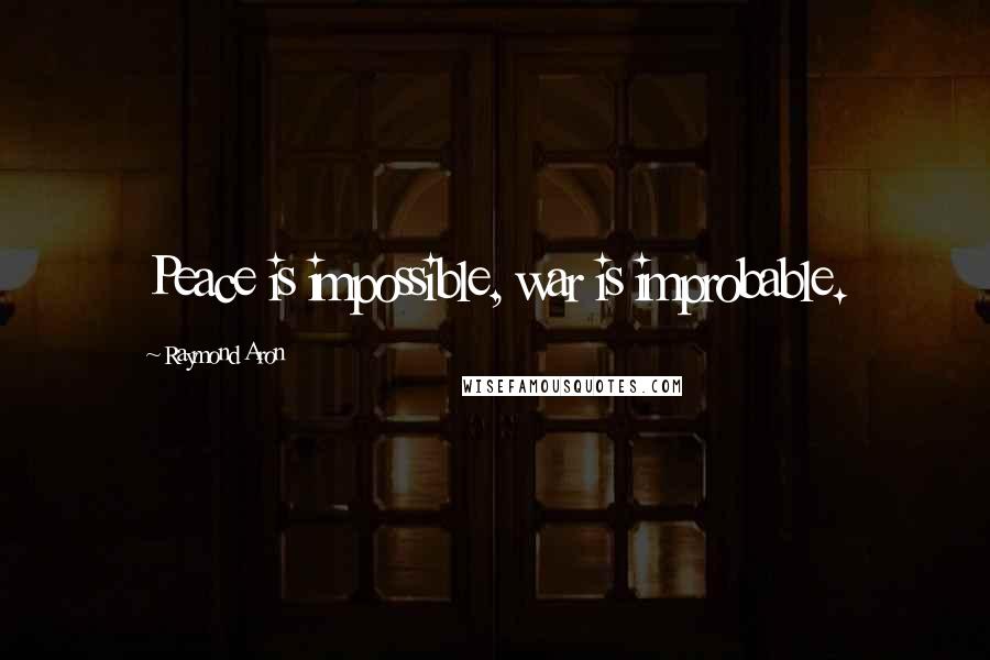 Raymond Aron Quotes: Peace is impossible, war is improbable.