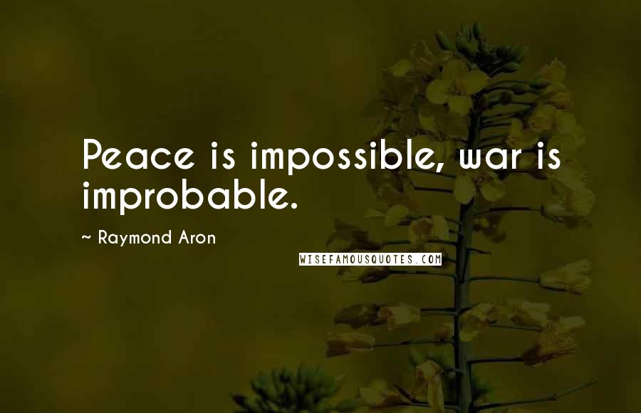 Raymond Aron Quotes: Peace is impossible, war is improbable.