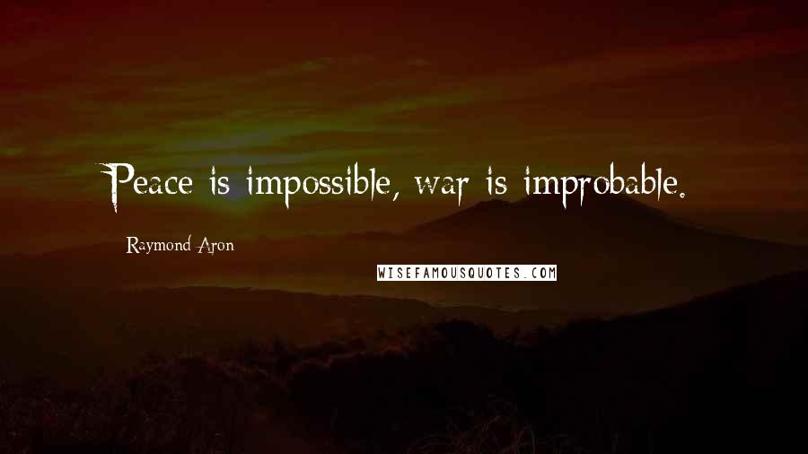 Raymond Aron Quotes: Peace is impossible, war is improbable.