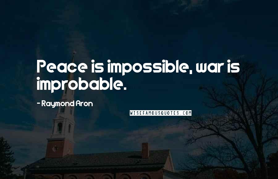 Raymond Aron Quotes: Peace is impossible, war is improbable.