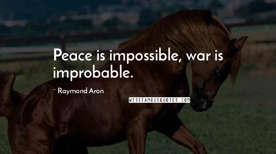 Raymond Aron Quotes: Peace is impossible, war is improbable.