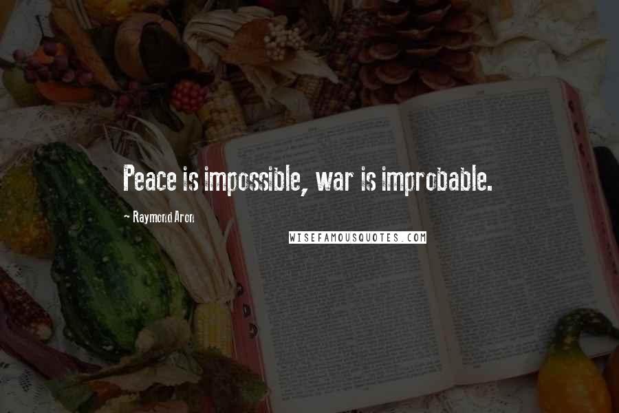 Raymond Aron Quotes: Peace is impossible, war is improbable.