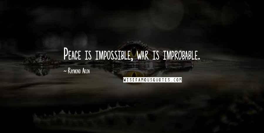 Raymond Aron Quotes: Peace is impossible, war is improbable.