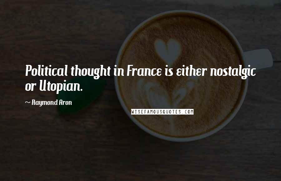 Raymond Aron Quotes: Political thought in France is either nostalgic or Utopian.