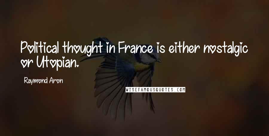 Raymond Aron Quotes: Political thought in France is either nostalgic or Utopian.