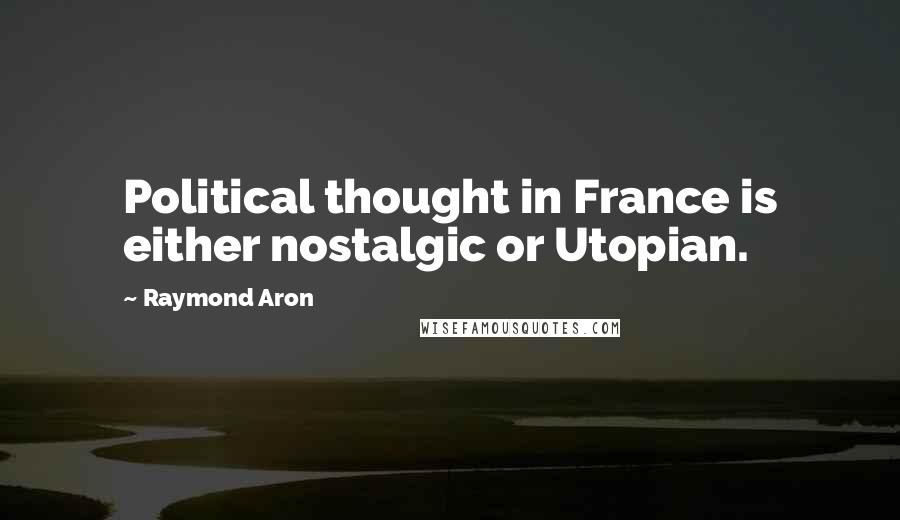 Raymond Aron Quotes: Political thought in France is either nostalgic or Utopian.