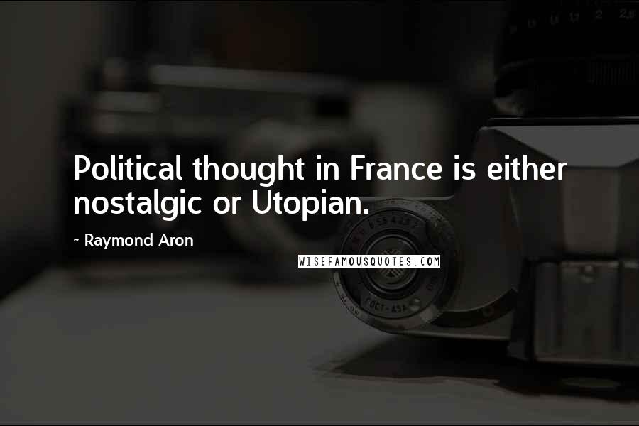 Raymond Aron Quotes: Political thought in France is either nostalgic or Utopian.