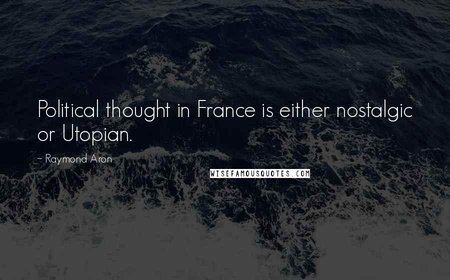 Raymond Aron Quotes: Political thought in France is either nostalgic or Utopian.