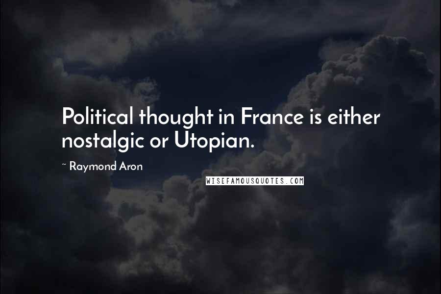 Raymond Aron Quotes: Political thought in France is either nostalgic or Utopian.