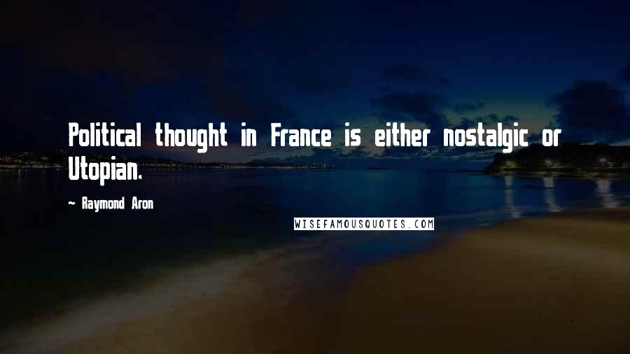 Raymond Aron Quotes: Political thought in France is either nostalgic or Utopian.