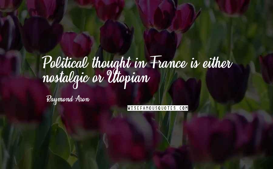 Raymond Aron Quotes: Political thought in France is either nostalgic or Utopian.