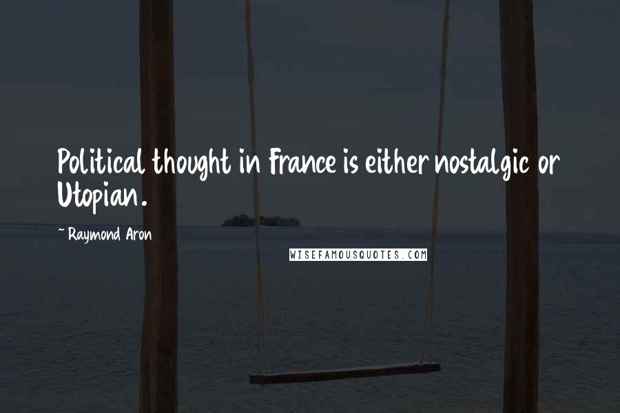 Raymond Aron Quotes: Political thought in France is either nostalgic or Utopian.