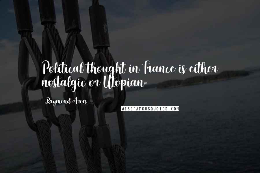 Raymond Aron Quotes: Political thought in France is either nostalgic or Utopian.