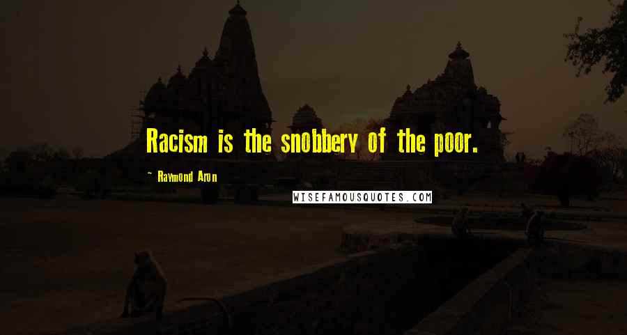 Raymond Aron Quotes: Racism is the snobbery of the poor.