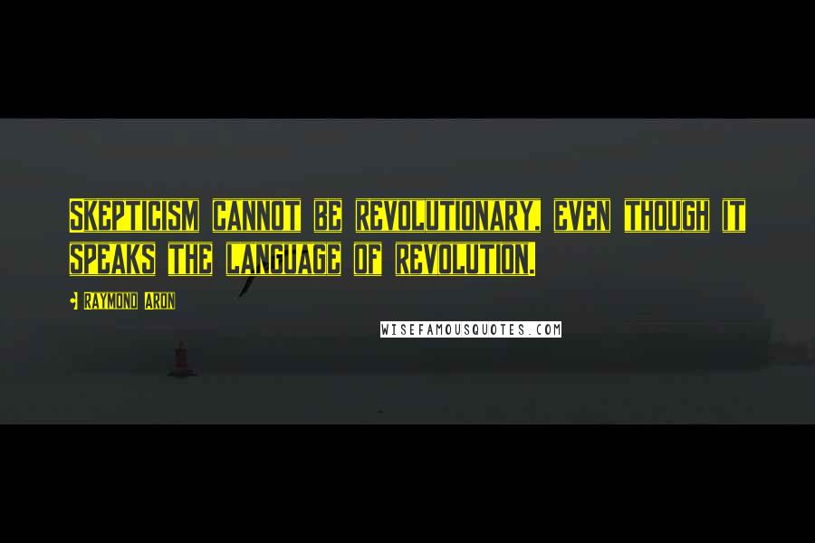 Raymond Aron Quotes: Skepticism cannot be revolutionary, even though it speaks the language of revolution.