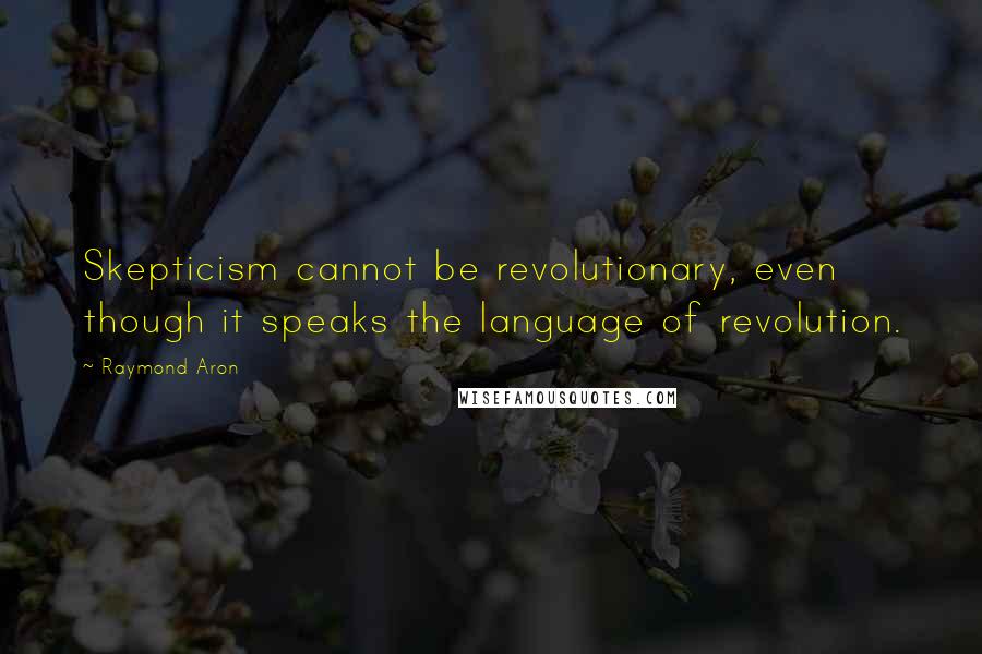 Raymond Aron Quotes: Skepticism cannot be revolutionary, even though it speaks the language of revolution.